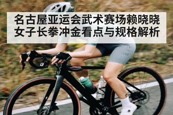 名古屋亚运会武术赛场赖晓晓女子长拳冲金看点与规格解析