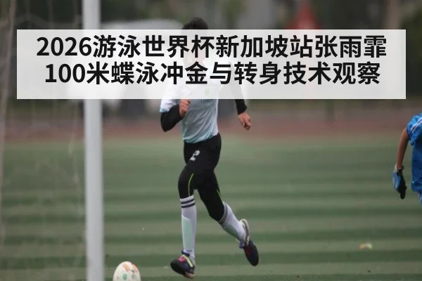 2026游泳世界杯新加坡站张雨霏100米蝶泳冲金与转身技术观察