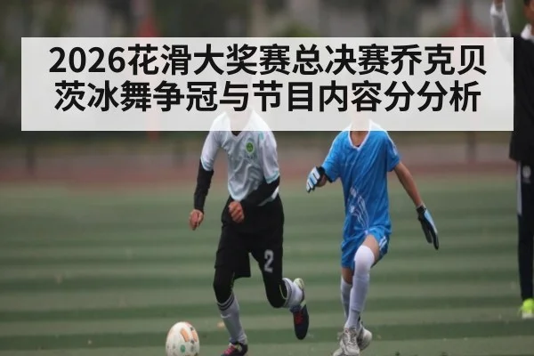 2026花滑大奖赛总决赛乔克贝茨冰舞争冠与节目内容分分析