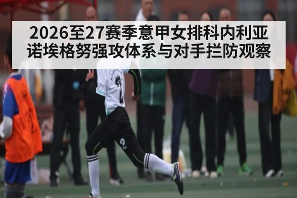 2026至27赛季意甲女排科内利亚诺埃格努强攻体系与对手拦防观察